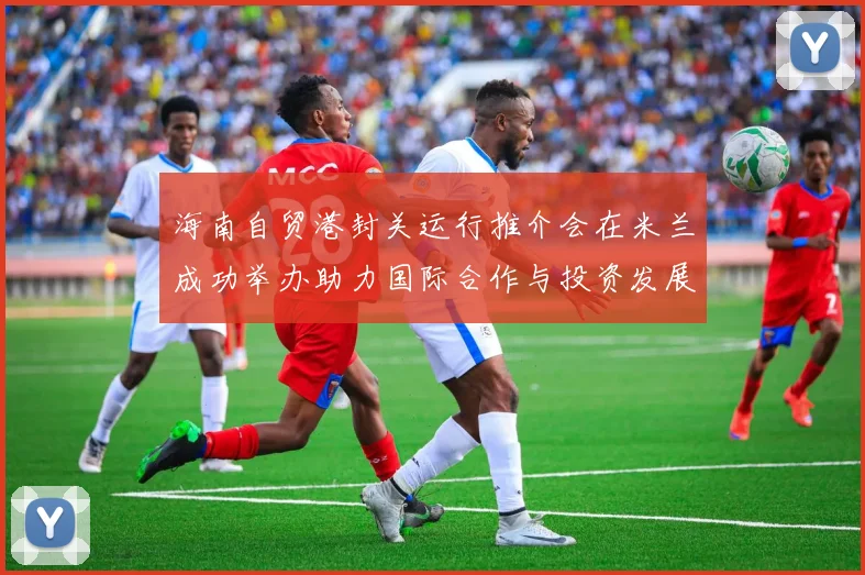 海南自贸港封关运行推介会在米兰成功举办助力国际合作与投资发展