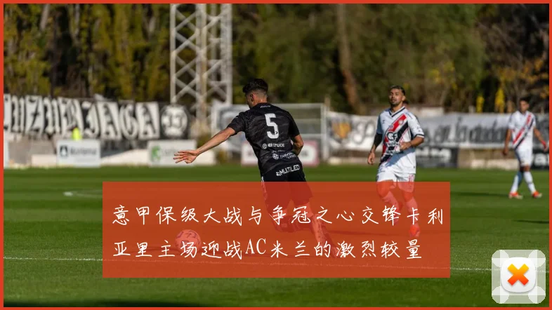 意甲保级大战与争冠之心交锋卡利亚里主场迎战AC米兰的激烈较量
