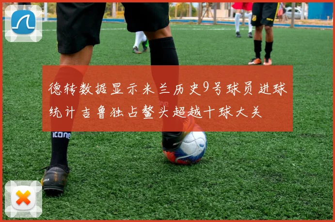 德转数据显示米兰历史9号球员进球统计吉鲁独占鳌头超越十球大关
