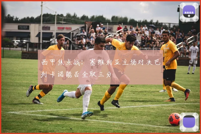西甲焦点战：塞维利亚主场对决巴列卡诺能否全取三分